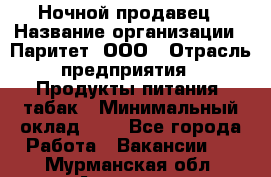 Ночной продавец › Название организации ­ Паритет, ООО › Отрасль предприятия ­ Продукты питания, табак › Минимальный оклад ­ 1 - Все города Работа » Вакансии   . Мурманская обл.,Апатиты г.